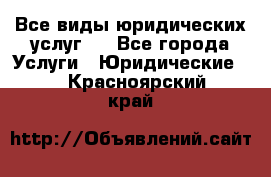 Все виды юридических услуг.  - Все города Услуги » Юридические   . Красноярский край